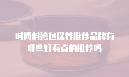时尚斜挎包保养推荐品牌有哪些好看点的推荐吗