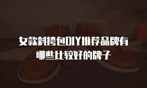 女款斜挎包DIY推荐品牌有哪些比较好的牌子