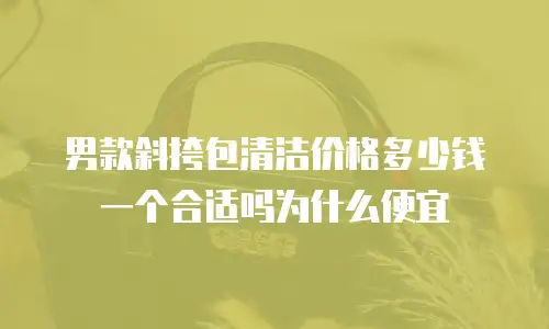 男款斜挎包清洁价格多少钱一个合适吗为什么便宜