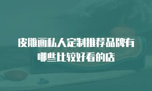 皮雕画私人定制推荐品牌有哪些比较好看的店