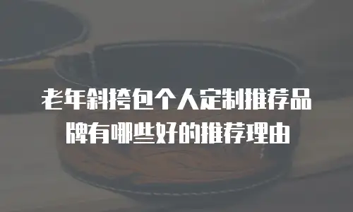 老年斜挎包个人定制推荐品牌有哪些好的推荐理由