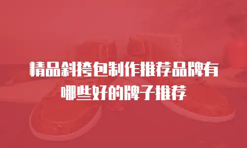 精品斜挎包制作推荐品牌有哪些好的牌子推荐