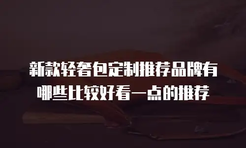 新款轻奢包定制推荐品牌有哪些比较好看一点的推荐