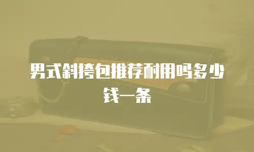 男式斜挎包推荐耐用吗多少钱一条