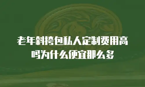 老年斜挎包私人定制费用高吗为什么便宜那么多