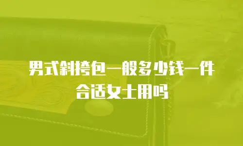 男式斜挎包一般多少钱一件合适女士用吗