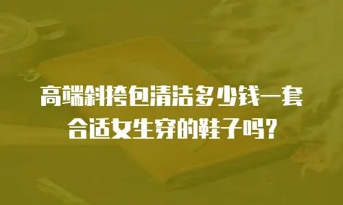高端斜挎包清洁多少钱一套合适女生穿的鞋子吗？