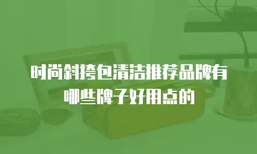 时尚斜挎包清洁推荐品牌有哪些牌子好用点的