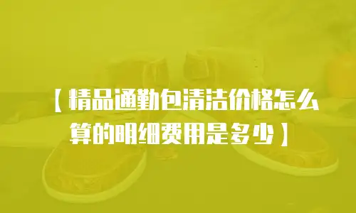 【精品通勤包清洁价格怎么算的明细费用是多少】