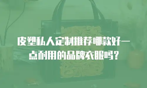 皮塑私人定制推荐哪款好一点耐用的品牌衣服吗？