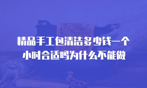 精品手工包清洁多少钱一个小时合适吗为什么不能做