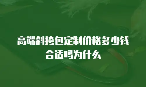 高端斜挎包定制价格多少钱合适吗为什么