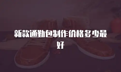 新款通勤包制作价格多少最好