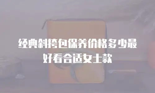 经典斜挎包保养价格多少最好看合适女士款