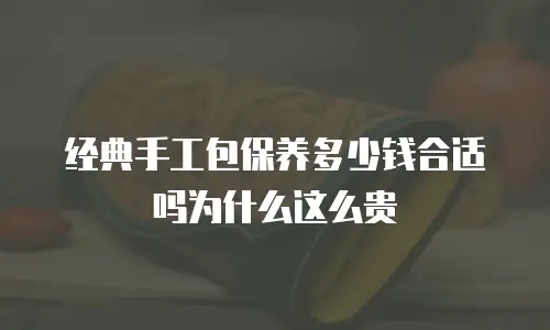 经典手工包保养多少钱合适吗为什么这么贵