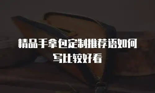 精品手拿包定制推荐语如何写比较好看
