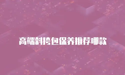 高端斜挎包保养推荐哪款