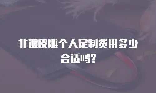 非遗皮雕个人定制费用多少合适吗？