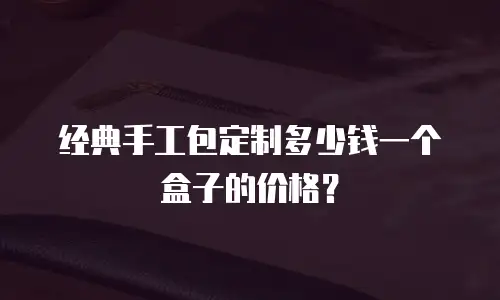 经典手工包定制多少钱一个盒子的价格？