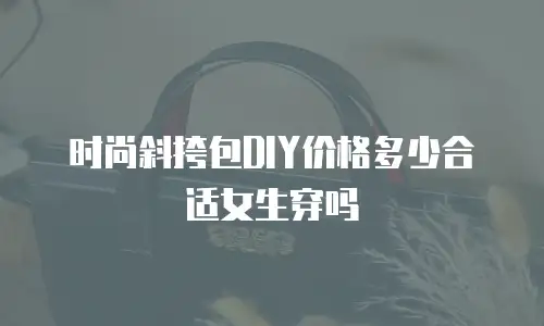 时尚斜挎包DIY价格多少合适女生穿吗