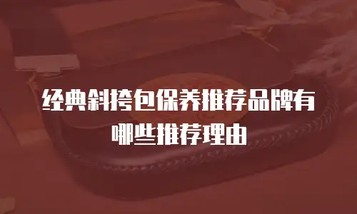 经典斜挎包保养推荐品牌有哪些推荐理由
