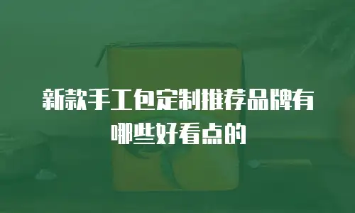新款手工包定制推荐品牌有哪些好看点的
