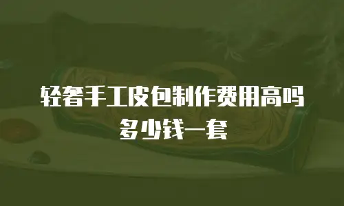 轻奢手工皮包制作费用高吗多少钱一套