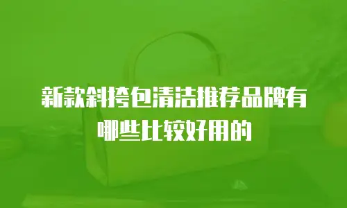 新款斜挎包清洁推荐品牌有哪些比较好用的