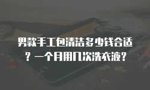 男款手工包清洁多少钱合适？一个月用几次洗衣液？