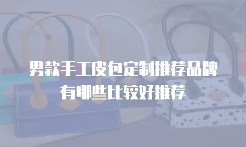 男款手工皮包定制推荐品牌有哪些比较好推荐