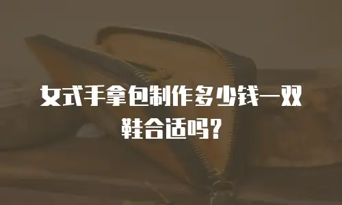 女式手拿包制作多少钱一双鞋合适吗？