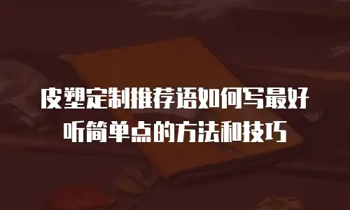 皮塑定制推荐语如何写最好听简单点的方法和技巧
