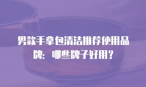 男款手拿包清洁推荐使用品牌：哪些牌子好用？