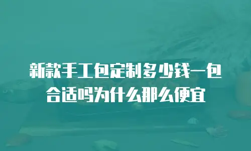 新款手工包定制多少钱一包合适吗为什么那么便宜