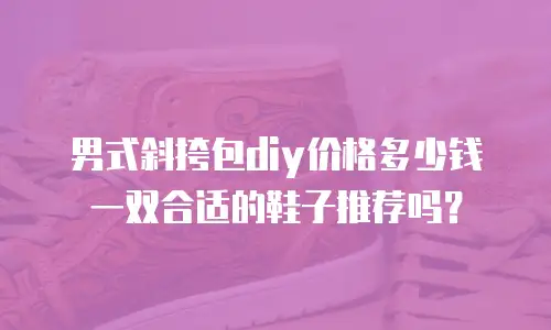 男式斜挎包diy价格多少钱一双合适的鞋子推荐吗？