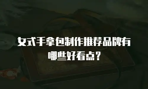 女式手拿包制作推荐品牌有哪些好看点？