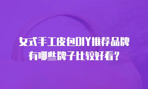 女式手工皮包DIY推荐品牌有哪些牌子比较好看？