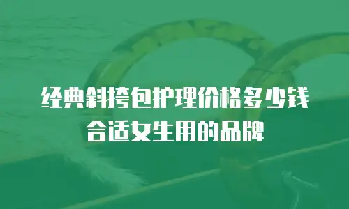经典斜挎包护理价格多少钱合适女生用的品牌