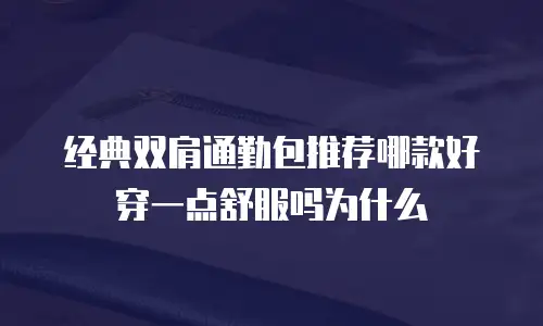 经典双肩通勤包推荐哪款好穿一点舒服吗为什么
