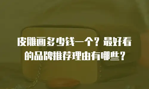 皮雕画多少钱一个？最好看的品牌推荐理由有哪些？