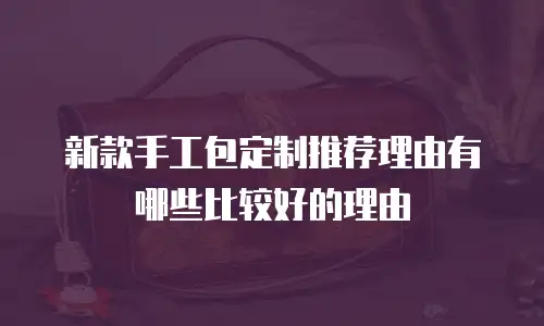 新款手工包定制推荐理由有哪些比较好的理由