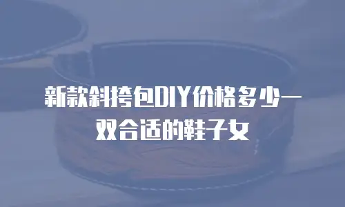 新款斜挎包DIY价格多少一双合适的鞋子女