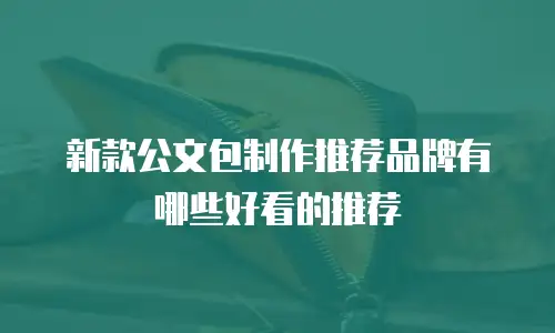 新款公文包制作推荐品牌有哪些好看的推荐