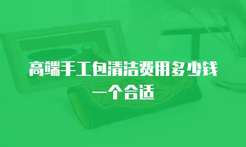 高端手工包清洁费用多少钱一个合适