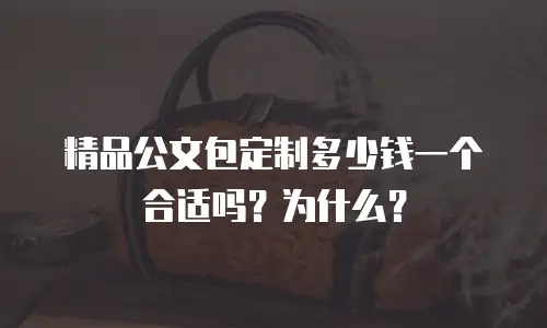 精品公文包定制多少钱一个合适吗？为什么？