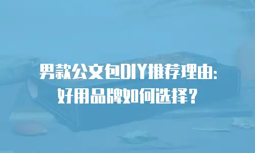男款公文包DIY推荐理由：好用品牌如何选择？