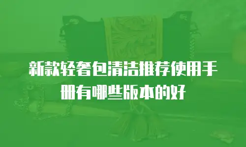 新款轻奢包清洁推荐使用手册有哪些版本的好