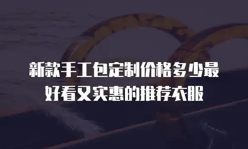 新款手工包定制价格多少最好看又实惠的推荐衣服