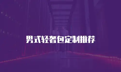 男式轻奢包定制推荐