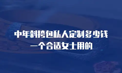 中年斜挎包私人定制多少钱一个合适女士用的